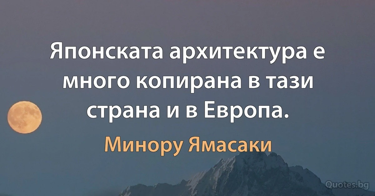 Японската архитектура е много копирана в тази страна и в Европа. (Минору Ямасаки)