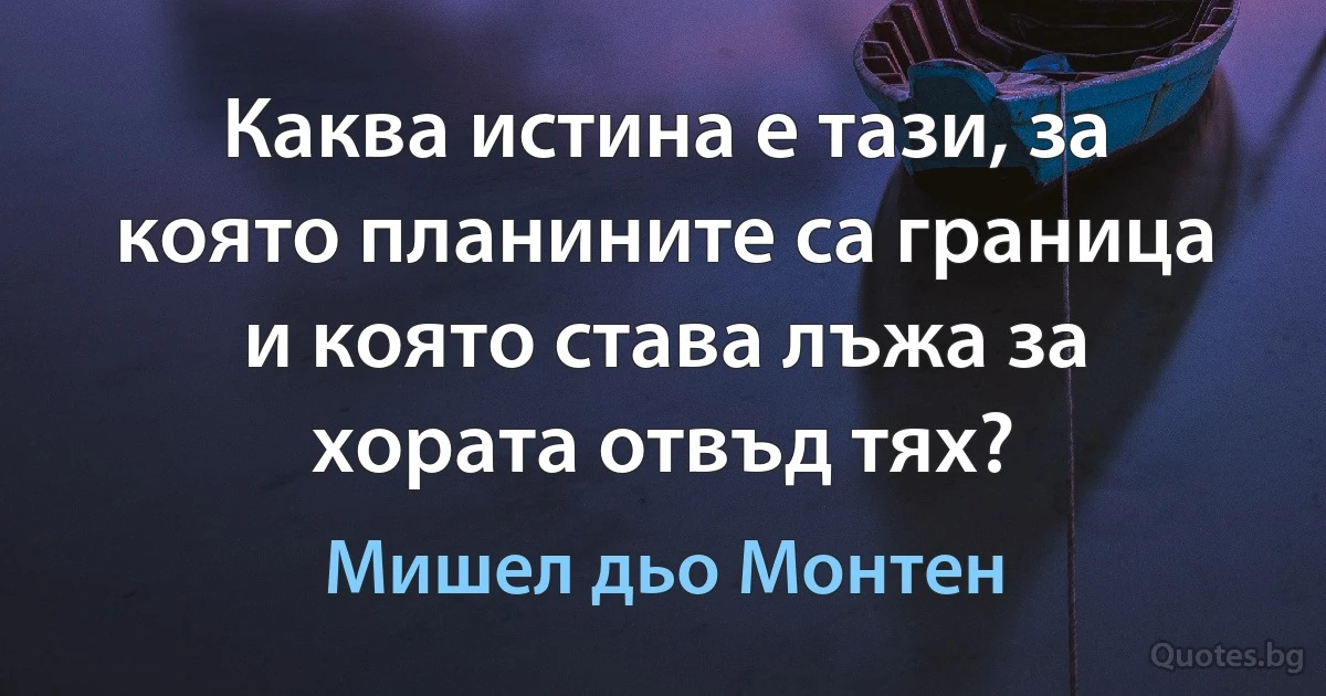 Каква истина е тази, за която планините са граница и която става лъжа за хората отвъд тях? (Мишел дьо Монтен)