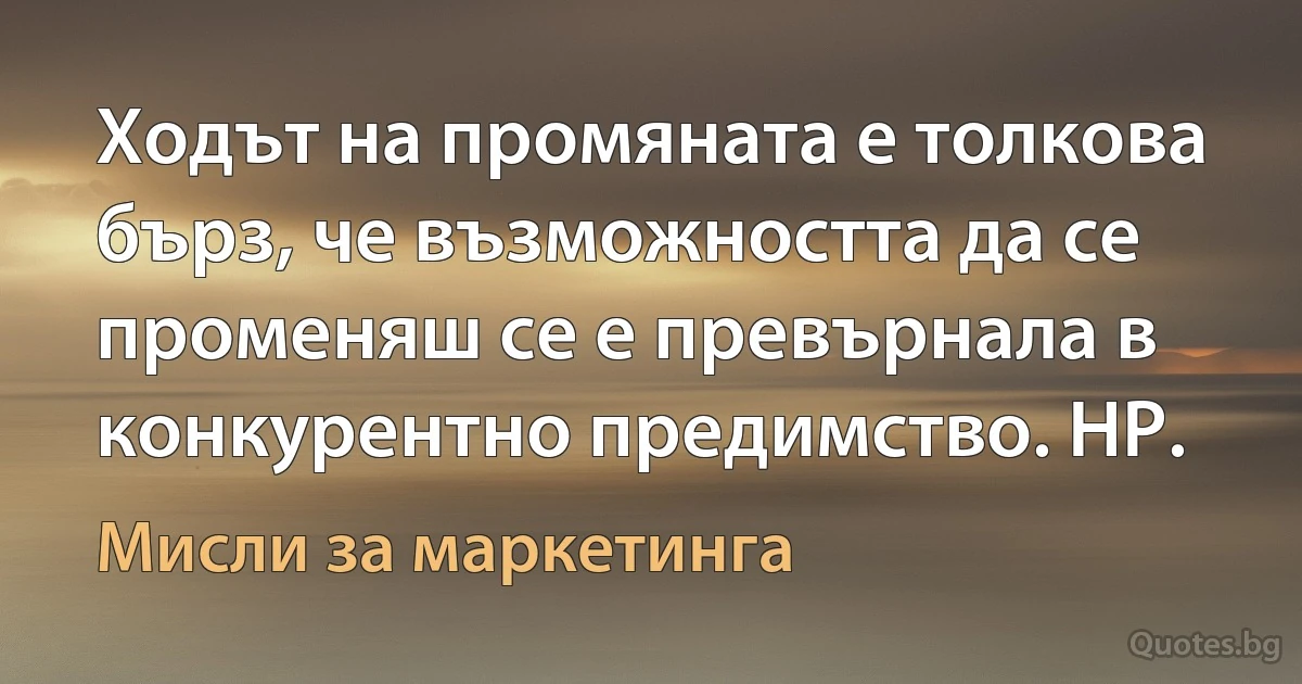 Ходът на промяната е толкова бърз, че възможността да се променяш се е превърнала в конкурентно предимство. НР. (Мисли за маркетинга)