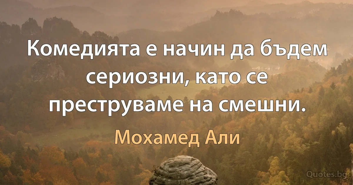 Комедията е начин да бъдем сериозни, като се преструваме на смешни. (Мохамед Али)