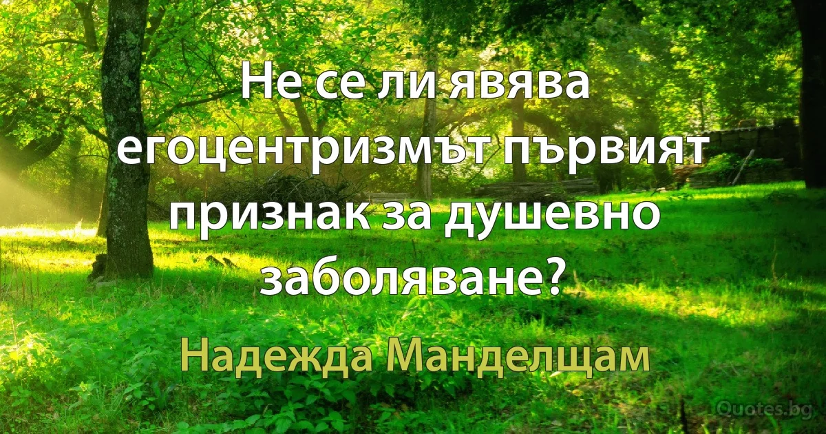 Не се ли явява егоцентризмът първият признак за душевно заболяване? (Надежда Манделщам)