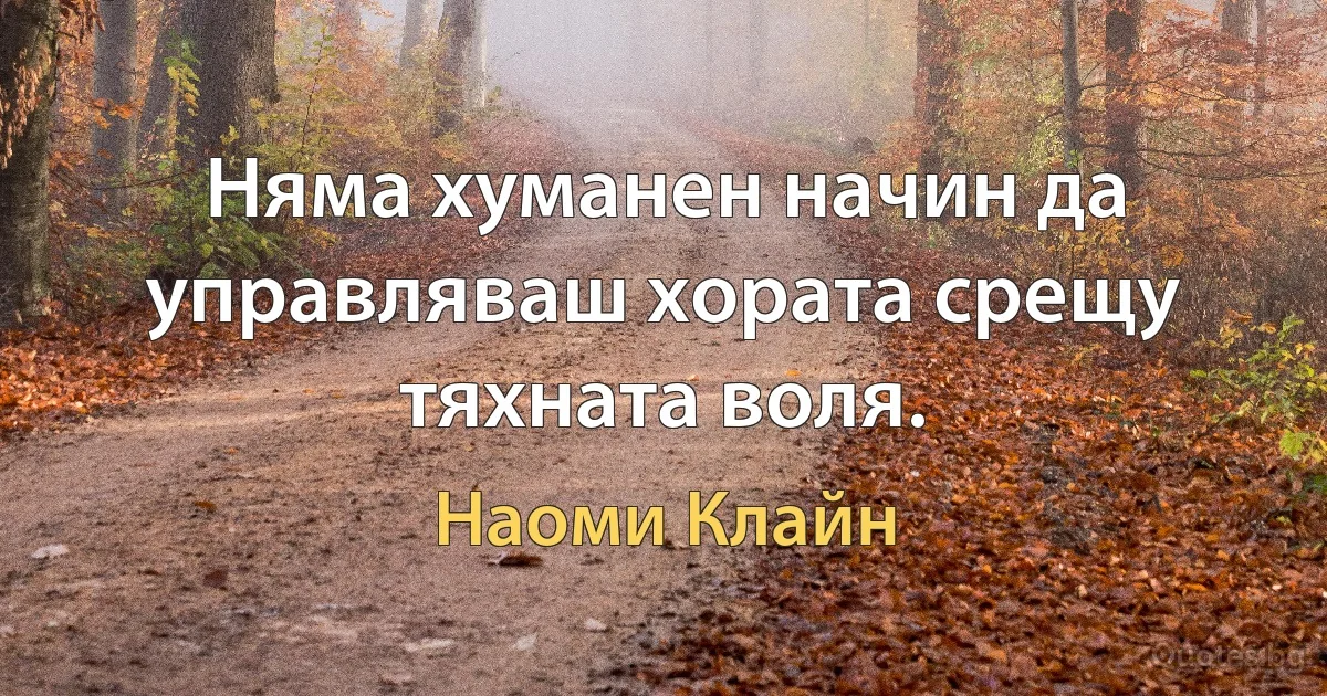 Няма хуманен начин да управляваш хората срещу тяхната воля. (Наоми Клайн)