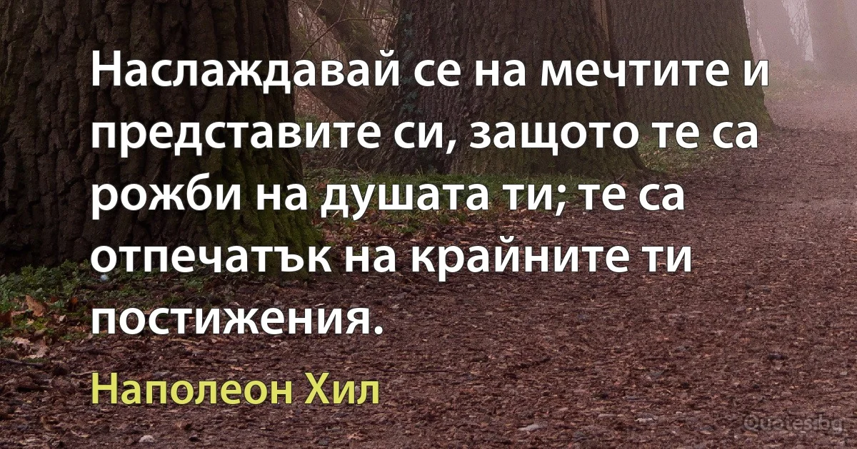 Наслаждавай се на мечтите и представите си, защото те са рожби на душата ти; те са отпечатък на крайните ти постижения. (Наполеон Хил)