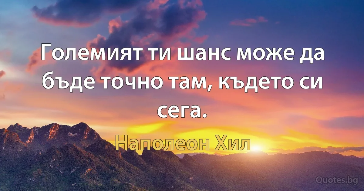 Големият ти шанс може да бъде точно там, където си сега. (Наполеон Хил)