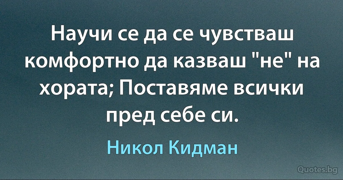 Научи се да се чувстваш комфортно да казваш "не" на хората; Поставяме всички пред себе си. (Никол Кидман)