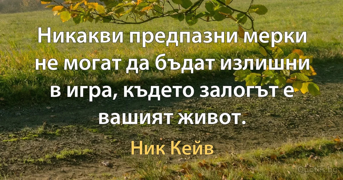 Никакви предпазни мерки не могат да бъдат излишни в игра, където залогът е вашият живот. (Ник Кейв)