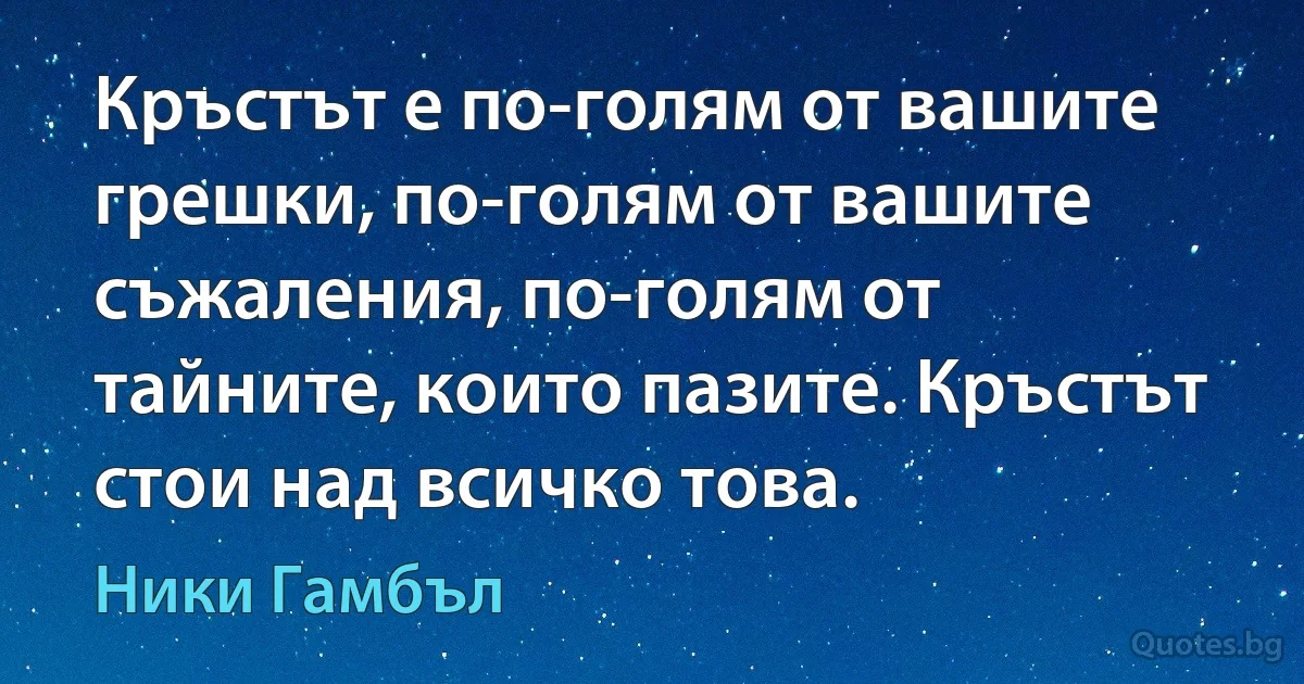 Кръстът е по-голям от вашите грешки, по-голям от вашите съжаления, по-голям от тайните, които пазите. Кръстът стои над всичко това. (Ники Гамбъл)