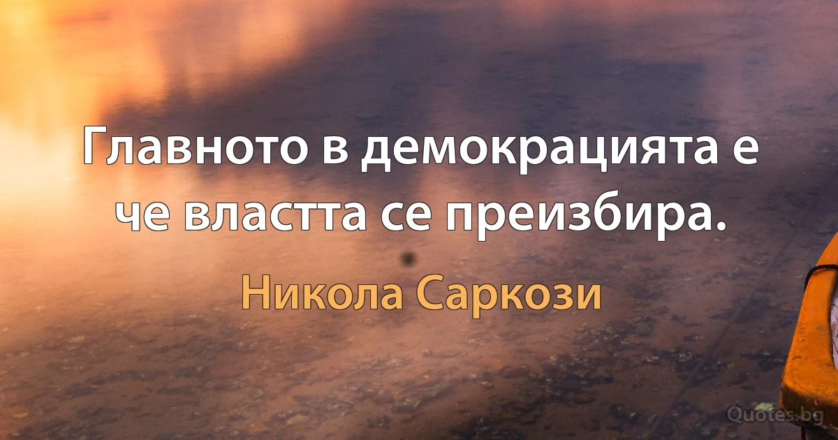 Главното в демокрацията е че властта се преизбира. (Никола Саркози)