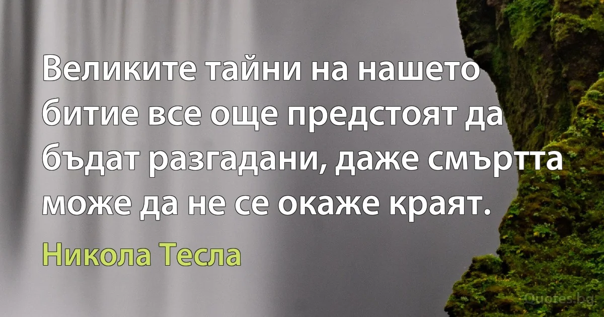 Великите тайни на нашето битие все още предстоят да бъдат разгадани, даже смъртта може да не се окаже краят. (Никола Тесла)