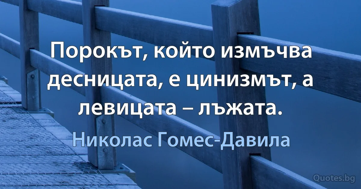 Порокът, който измъчва десницата, е цинизмът, а левицата – лъжата. (Николас Гомес-Давила)