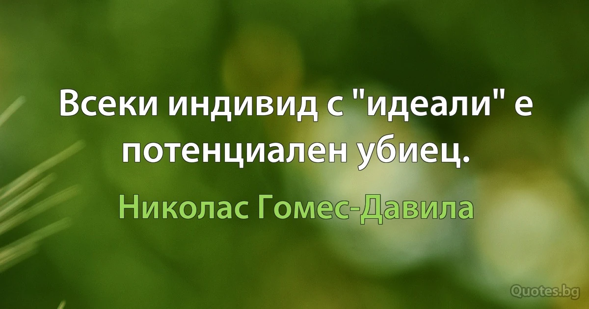 Всеки индивид с "идеали" е потенциален убиец. (Николас Гомес-Давила)