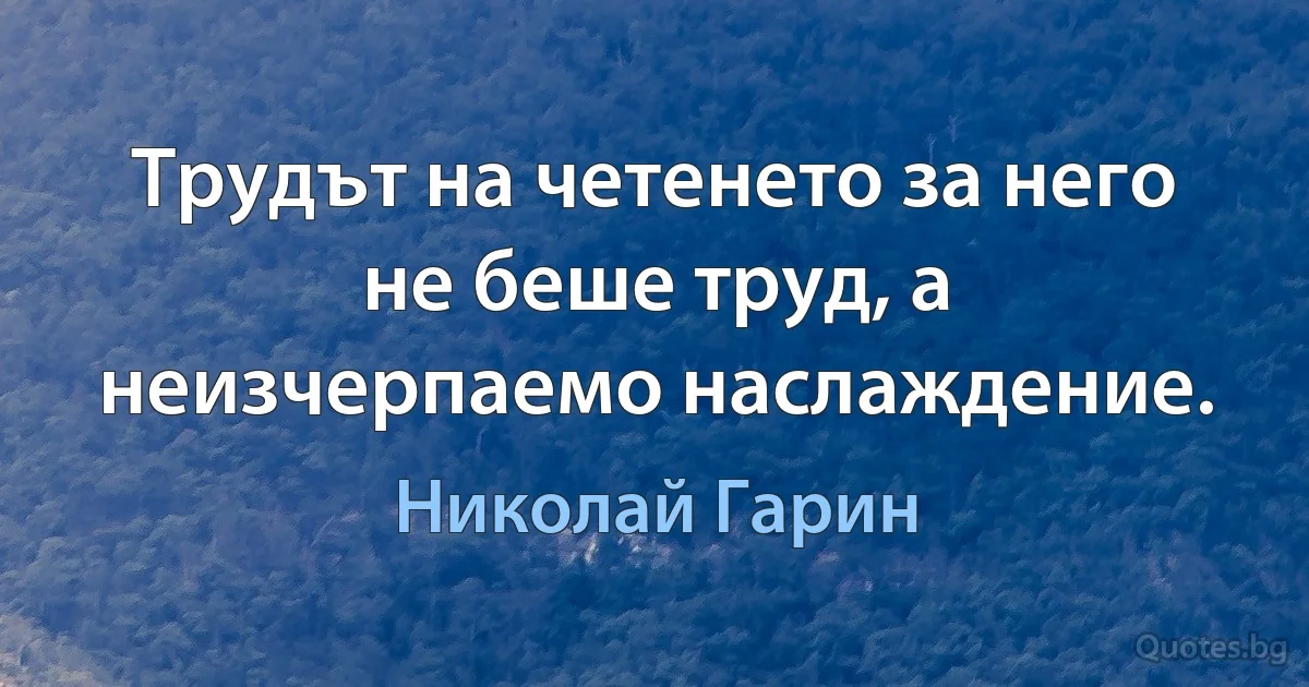 Трудът на четенето за него не беше труд, а неизчерпаемо наслаждение. (Николай Гарин)