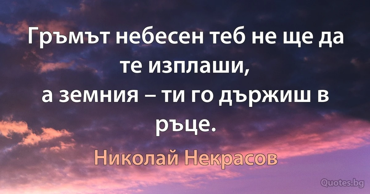 Гръмът небесен теб не ще да те изплаши,
а земния – ти го държиш в ръце. (Николай Некрасов)