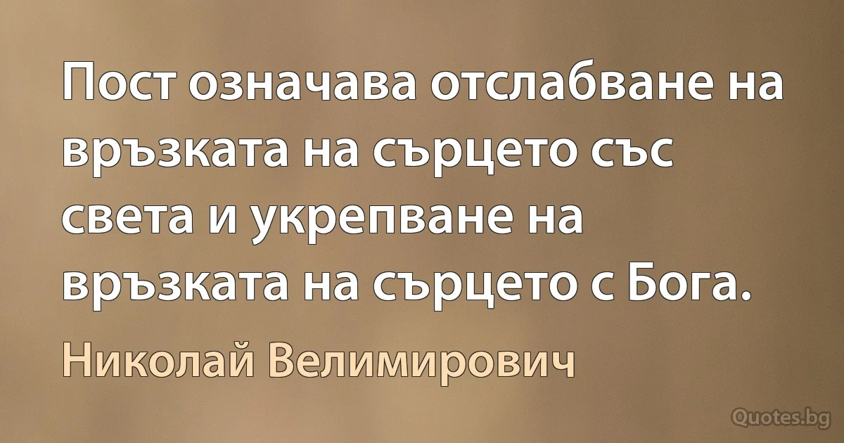 Пост означава отслабване на връзката на сърцето със света и укрепване на връзката на сърцето с Бога. (Николай Велимирович)