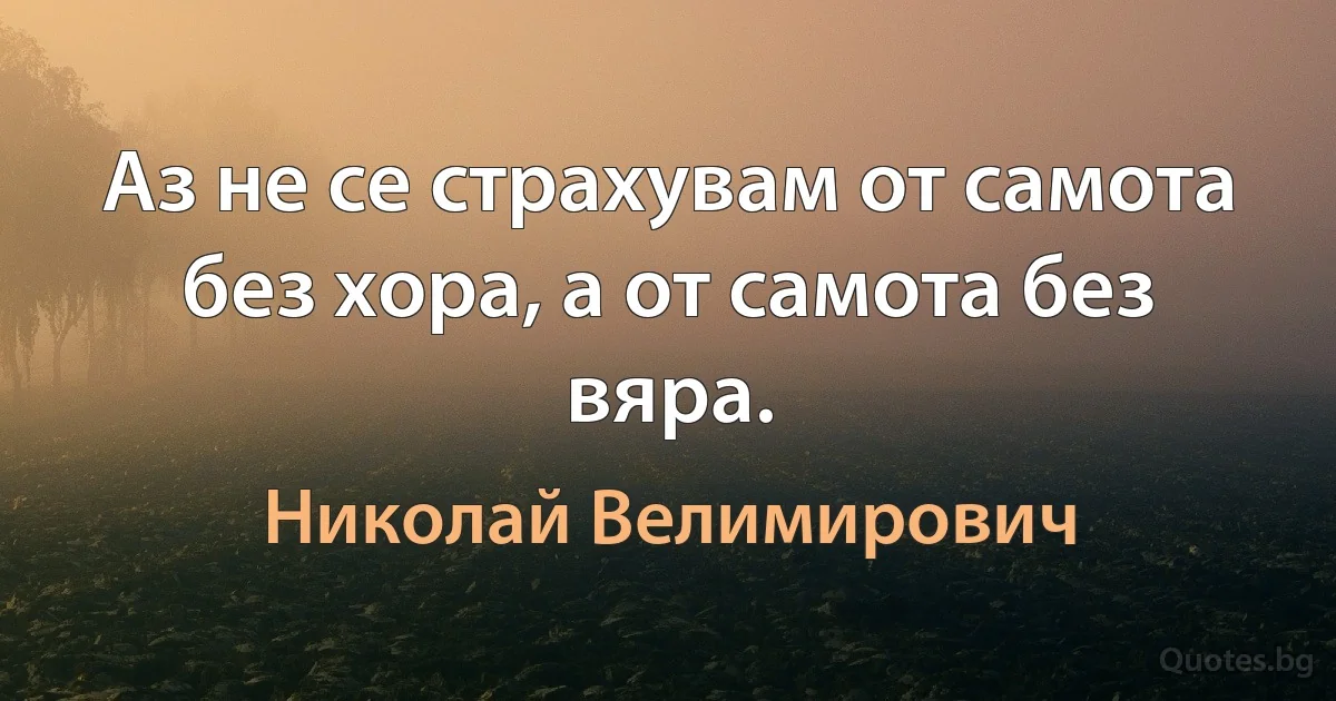 Аз не се страхувам от самота без хора, а от самота без вяра. (Николай Велимирович)