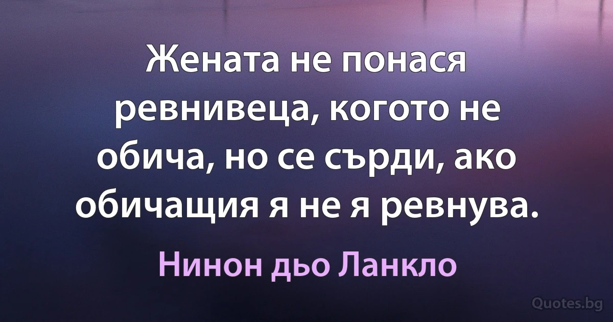 Жената не понася ревнивеца, когото не обича, но се сърди, ако обичащия я не я ревнува. (Нинон дьо Ланкло)