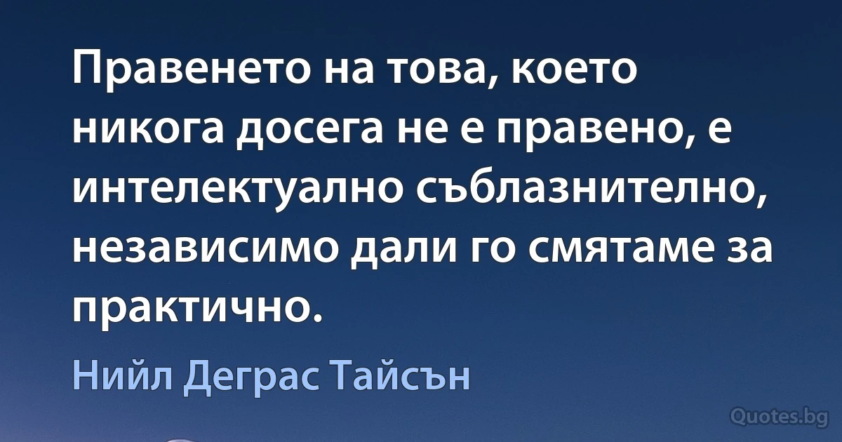 Правенето на това, което никога досега не е правено, е интелектуално съблазнително, независимо дали го смятаме за практично. (Нийл Деграс Тайсън)