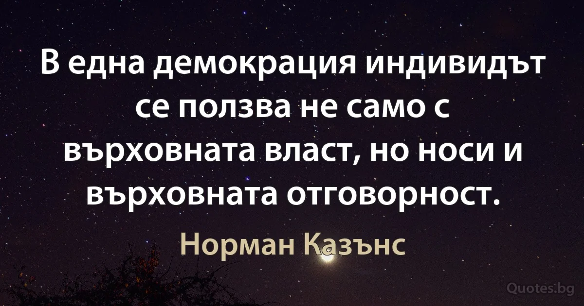 В една демокрация индивидът се ползва не само с върховната власт, но носи и върховната отговорност. (Норман Казънс)