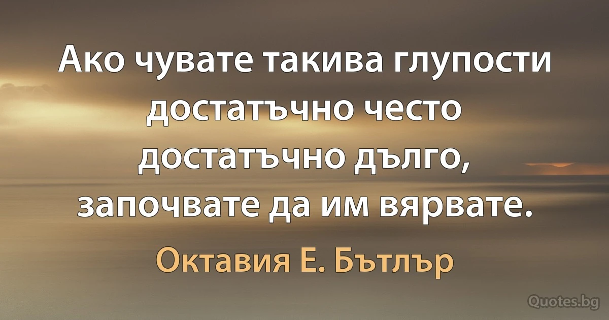 Ако чувате такива глупости достатъчно често достатъчно дълго, започвате да им вярвате. (Октавия Е. Бътлър)