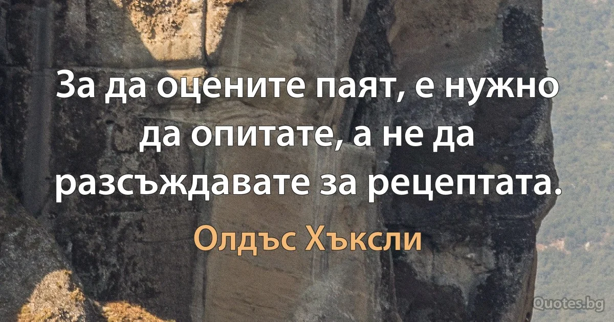 За да оцените паят, е нужно да опитате, а не да разсъждавате за рецептата. (Олдъс Хъксли)