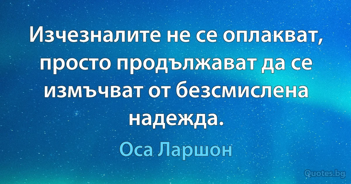 Изчезналите не се оплакват, просто продължават да се измъчват от безсмислена надежда. (Оса Ларшон)