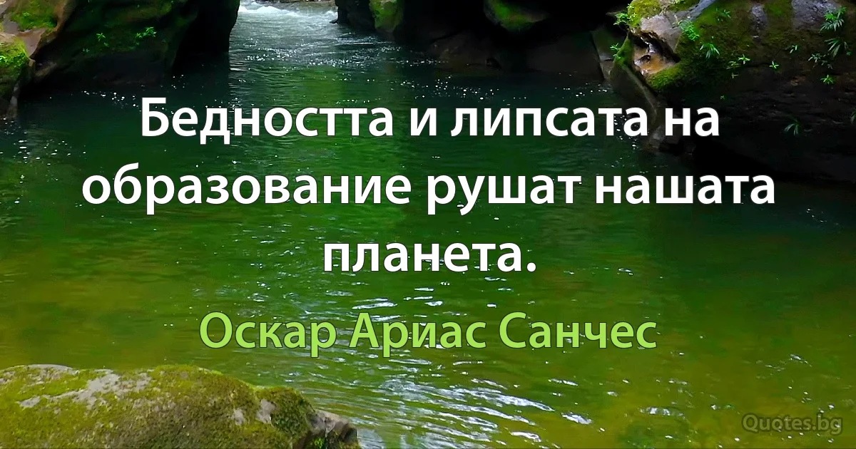 Бедността и липсата на образование рушат нашата планета. (Оскар Ариас Санчес)