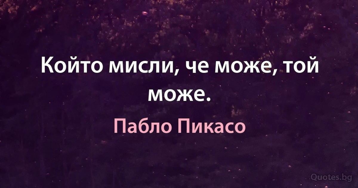 Който мисли, че може, той може. (Пабло Пикасо)