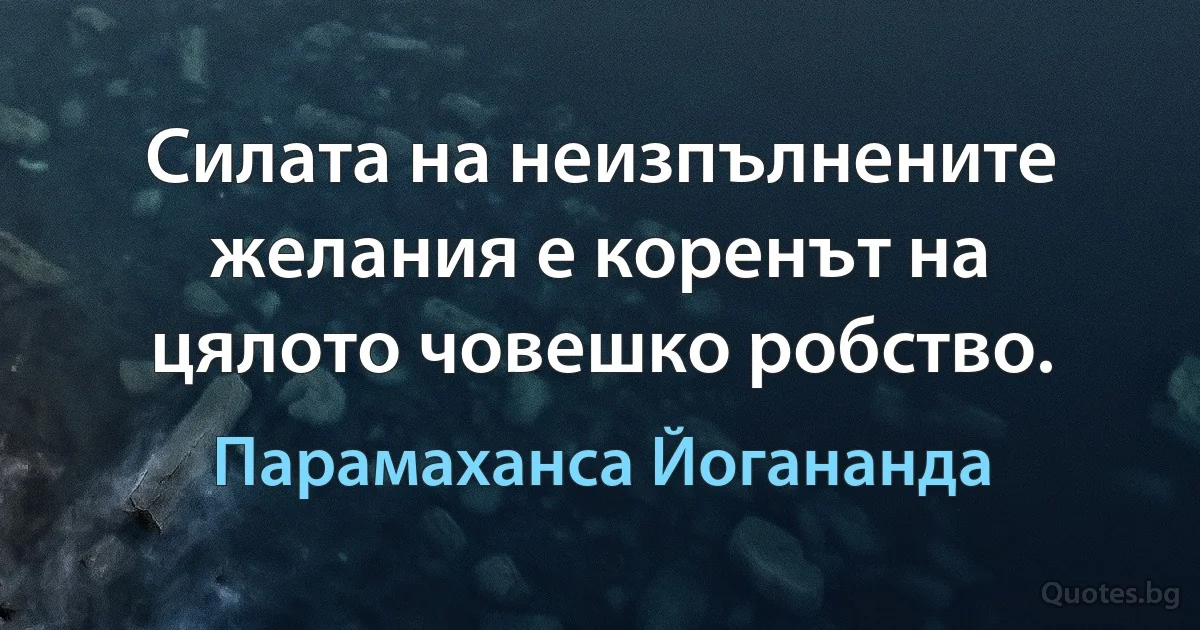 Силата на неизпълнените желания е коренът на цялото човешко робство. (Парамаханса Йогананда)