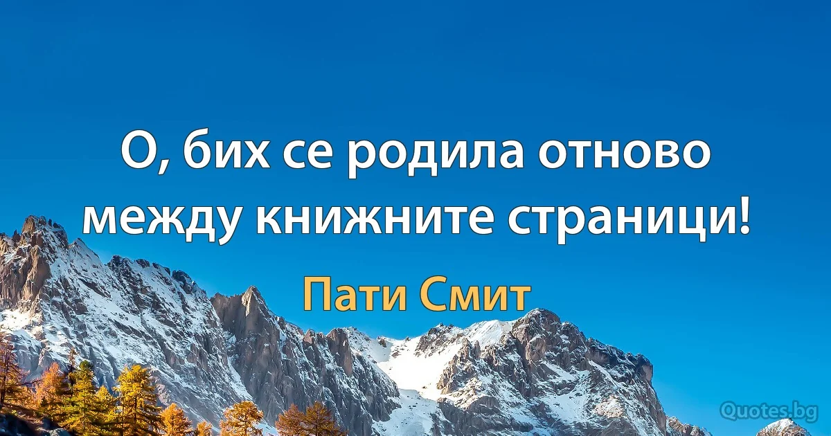 О, бих се родила отново между книжните страници! (Пати Смит)