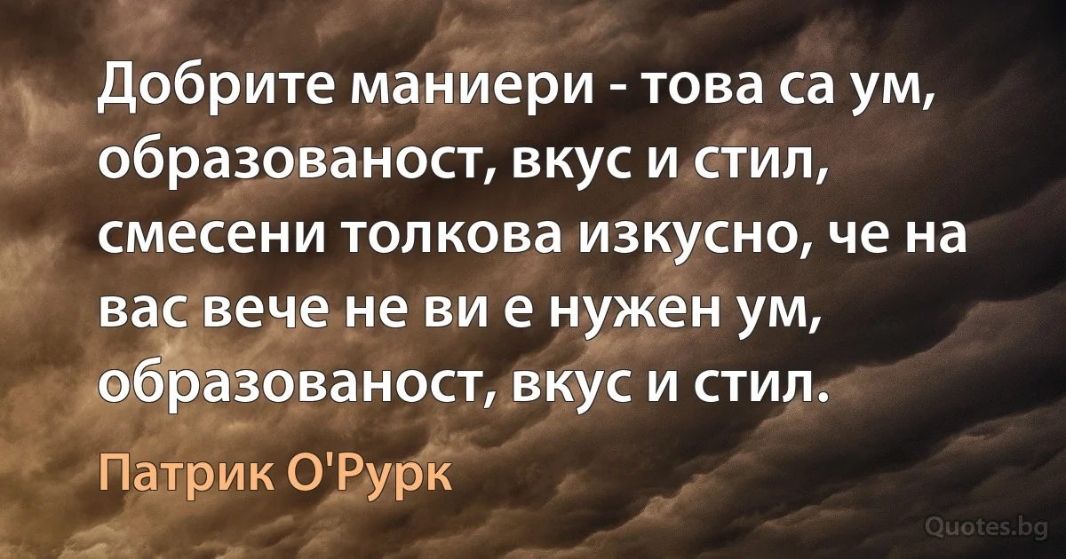 Добрите маниери - това са ум, образованост, вкус и стил, смесени толкова изкусно, че на вас вече не ви е нужен ум, образованост, вкус и стил. (Патрик О'Рурк)