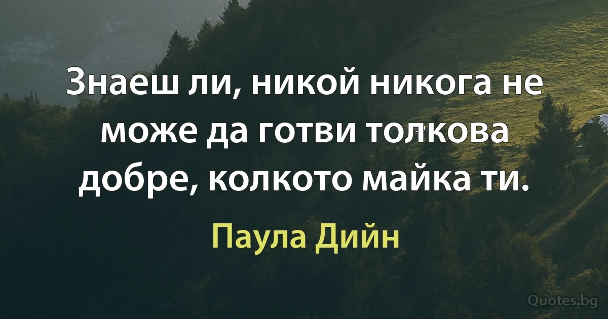 Знаеш ли, никой никога не може да готви толкова добре, колкото майка ти. (Паула Дийн)