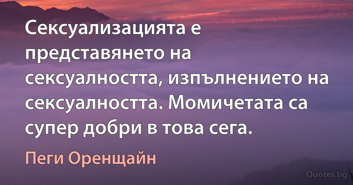 Сексуализацията е представянето на сексуалността, изпълнението на сексуалността. Момичетата са супер добри в това сега. (Пеги Оренщайн)