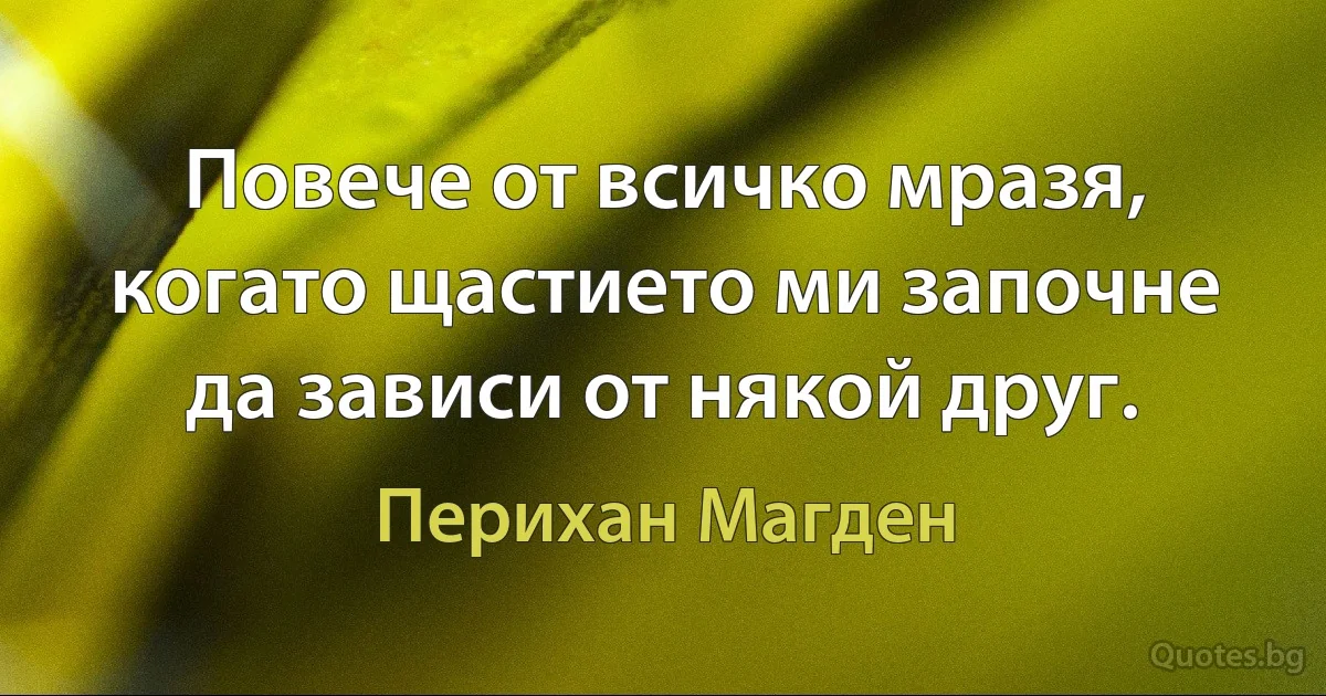 Повече от всичко мразя, когато щастието ми започне да зависи от някой друг. (Перихан Магден)