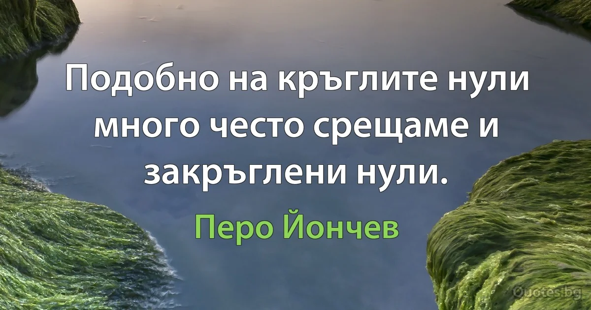 Подобно на кръглите нули много често срещаме и закръглени нули. (Перо Йончев)