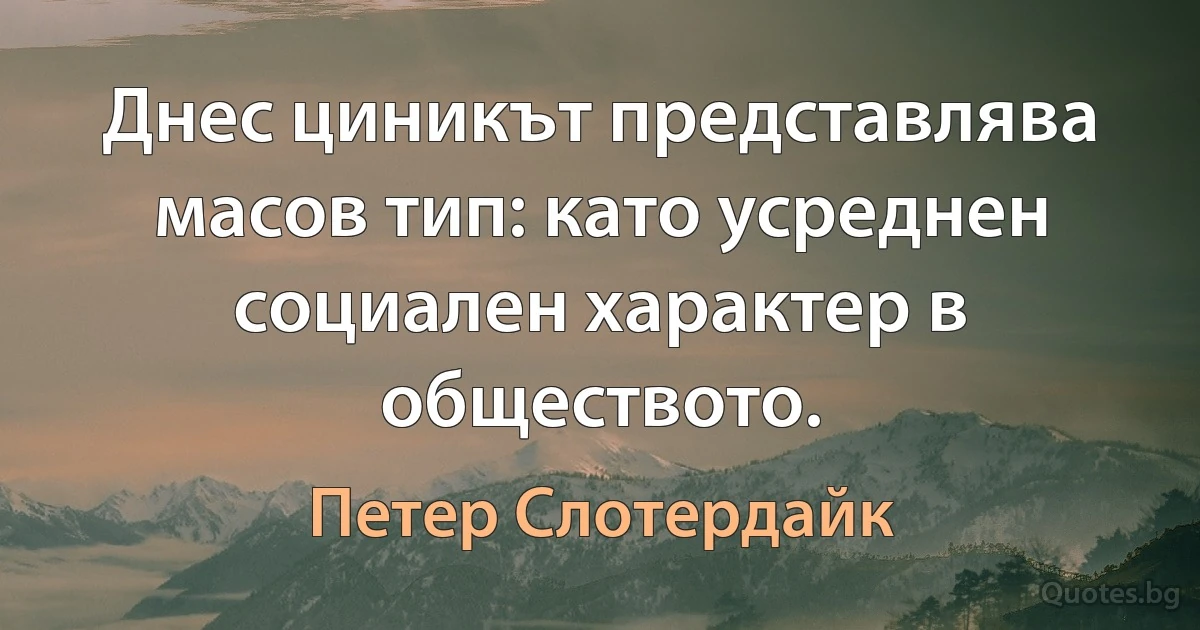 Днес циникът представлява масов тип: като усреднен социален характер в обществото. (Петер Слотердайк)