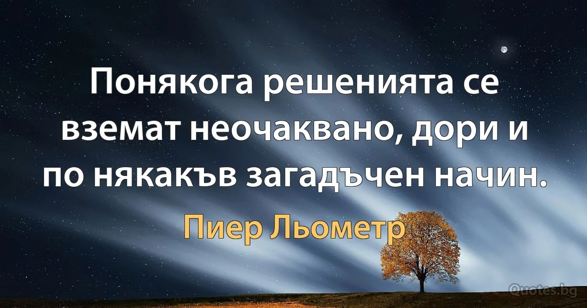 Понякога решенията се вземат неочаквано, дори и по някакъв загадъчен начин. (Пиер Льометр)