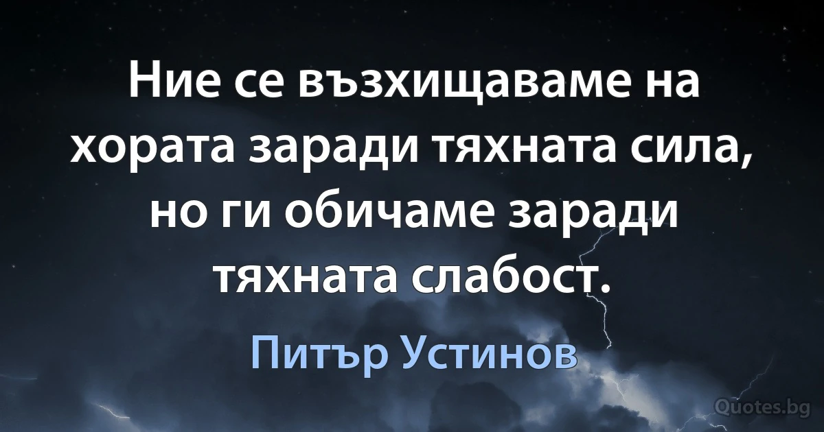 Ние се възхищаваме на хората заради тяхната сила, но ги обичаме заради тяхната слабост. (Питър Устинов)