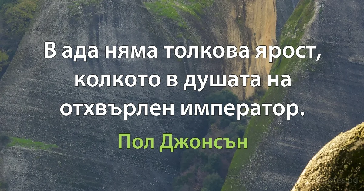 В ада няма толкова ярост, колкото в душата на отхвърлен император. (Пол Джонсън)