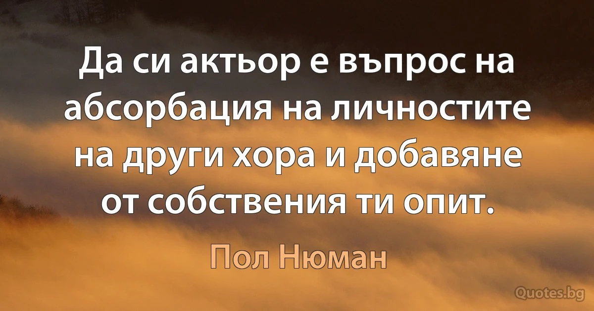 Да си актьор е въпрос на абсорбация на личностите на други хора и добавяне от собствения ти опит. (Пол Нюман)