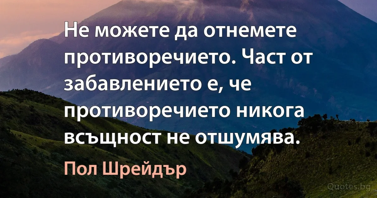 Не можете да отнемете противоречието. Част от забавлението е, че противоречието никога всъщност не отшумява. (Пол Шрейдър)