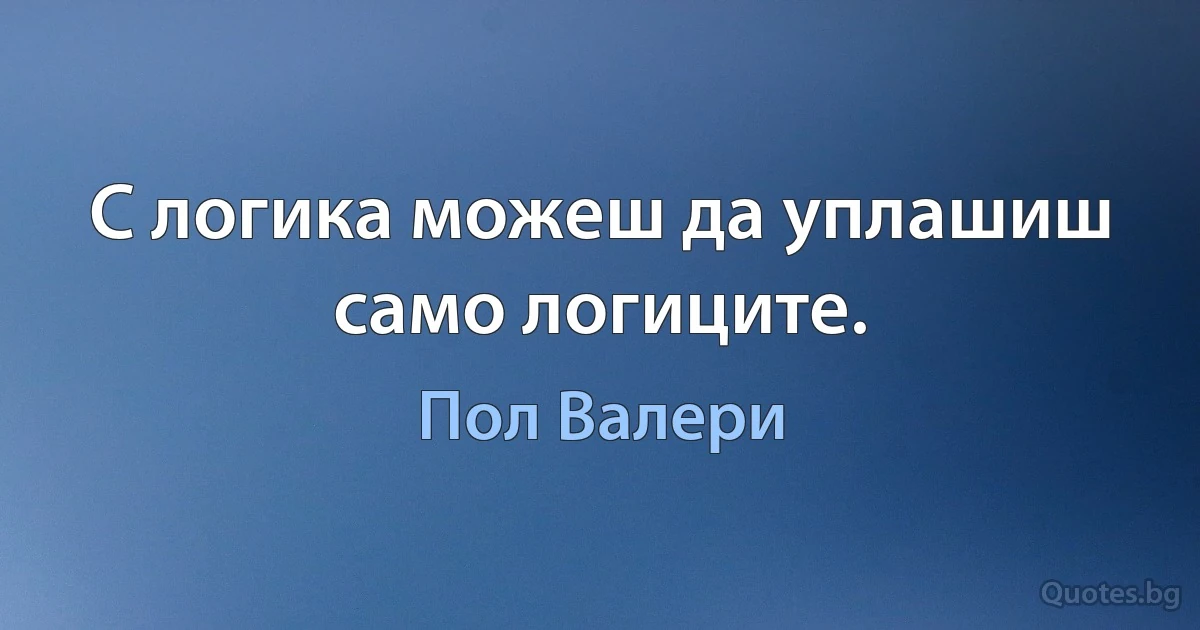 С логика можеш да уплашиш само логиците. (Пол Валери)