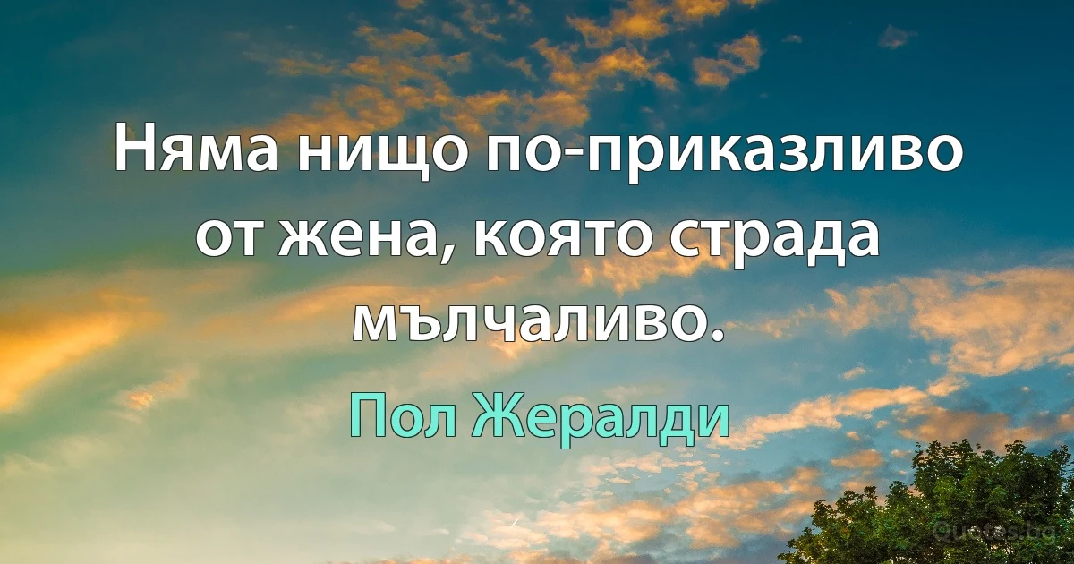 Няма нищо по-приказливо от жена, която страда мълчаливо. (Пол Жералди)