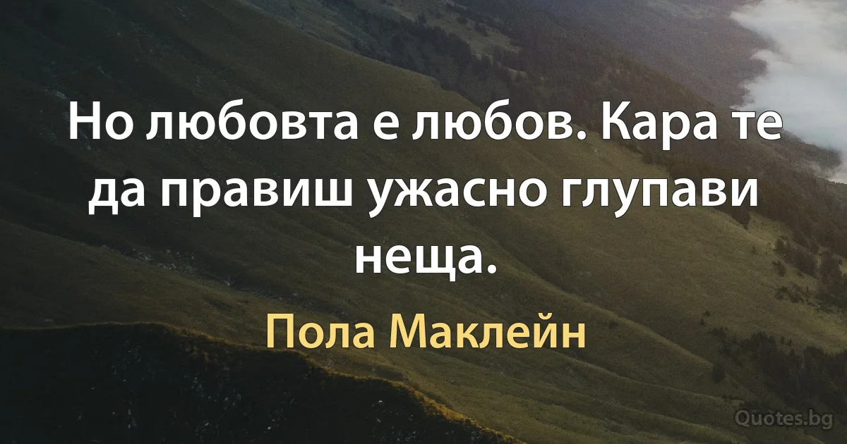 Но любовта е любов. Кара те да правиш ужасно глупави неща. (Пола Маклейн)