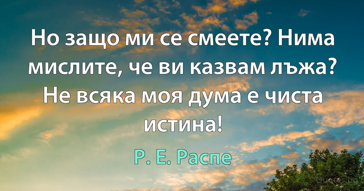 Но защо ми се смеете? Нима мислите, че ви казвам лъжа? Не всяка моя дума е чиста истина! (Р. Е. Распе)