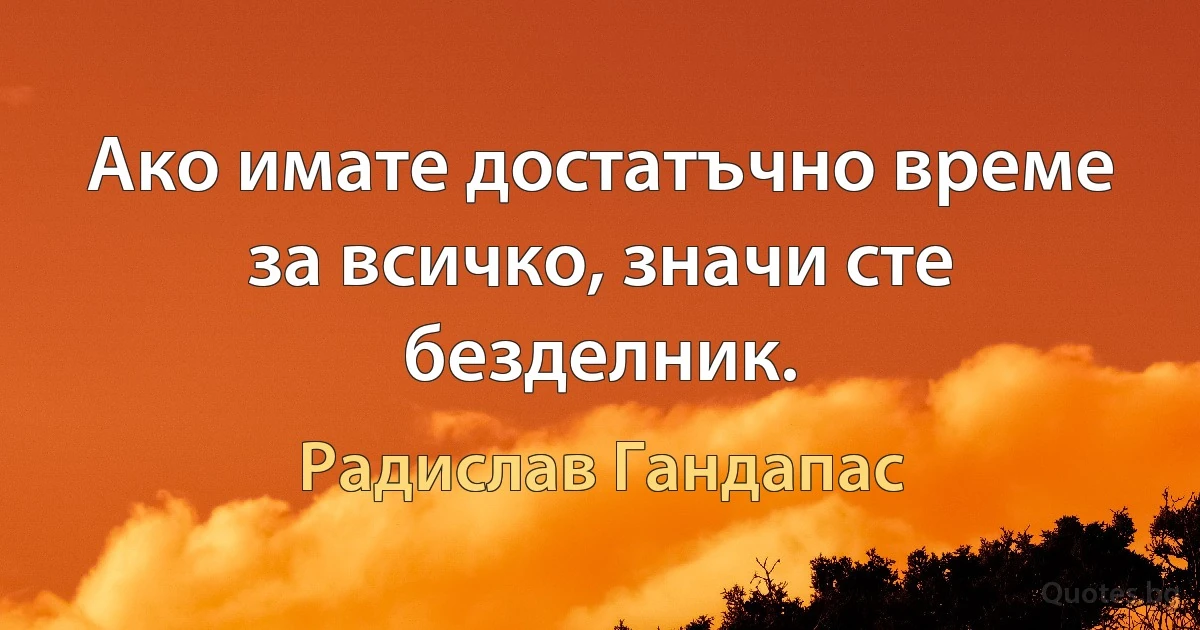 Ако имате достатъчно време за всичко, значи сте безделник. (Радислав Гандапас)