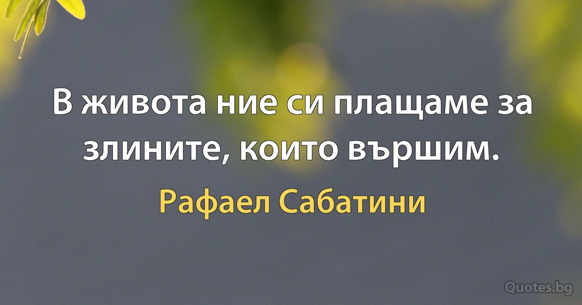 В живота ние си плащаме за злините, които вършим. (Рафаел Сабатини)