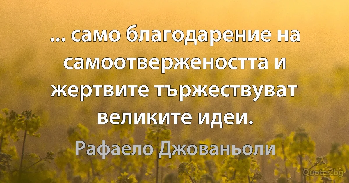 ... само благодарение на самоотвержеността и жертвите тържествуват великите идеи. (Рафаело Джованьоли)