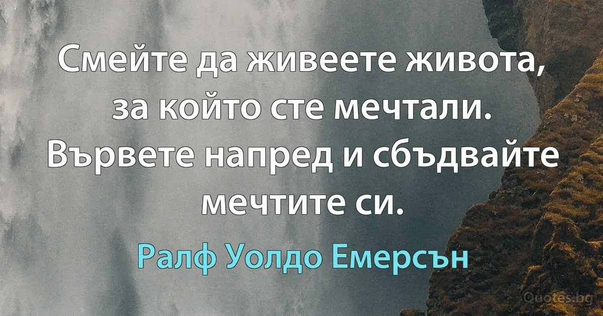 Смейте да живеете живота, за който сте мечтали. Вървете напред и сбъдвайте мечтите си. (Ралф Уолдо Емерсън)