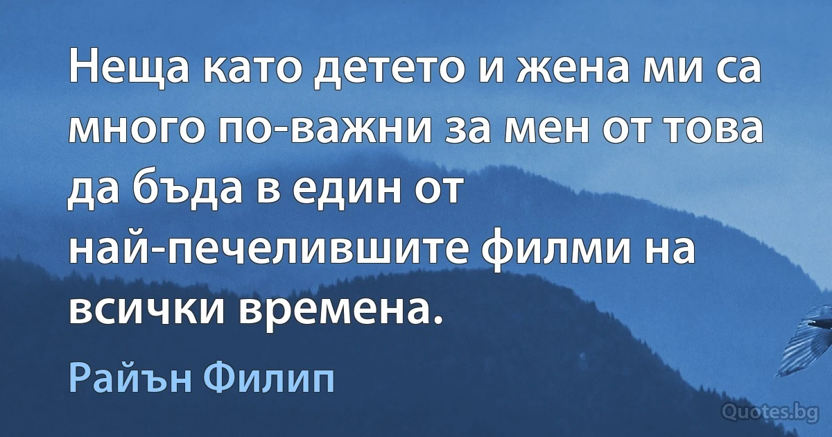 Неща като детето и жена ми са много по-важни за мен от това да бъда в един от най-печелившите филми на всички времена. (Райън Филип)