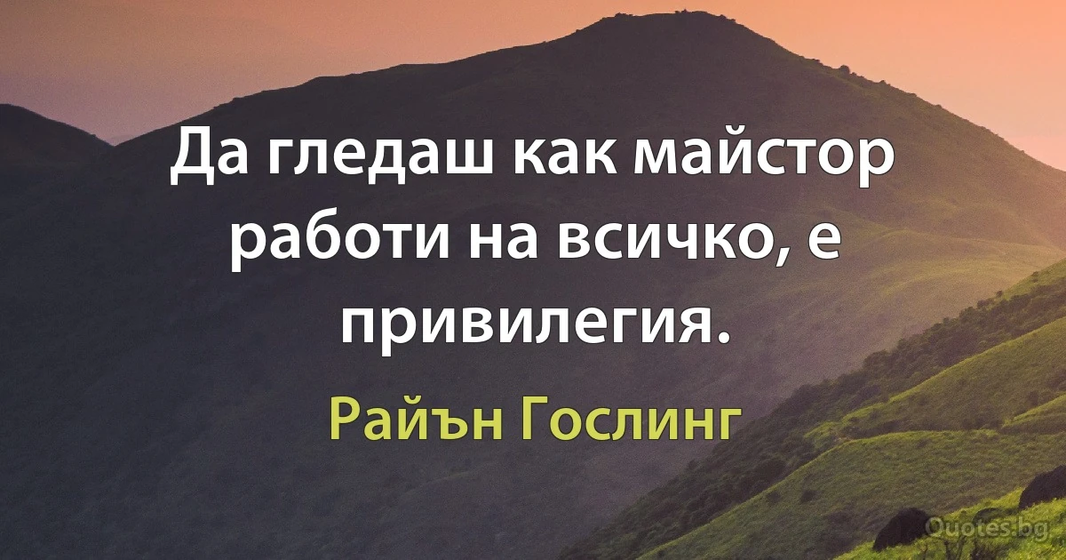 Да гледаш как майстор работи на всичко, е привилегия. (Райън Гослинг)